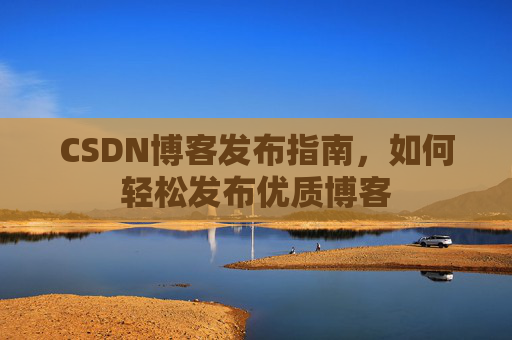 CSDN博客发布指南,如何轻松发布优质博客