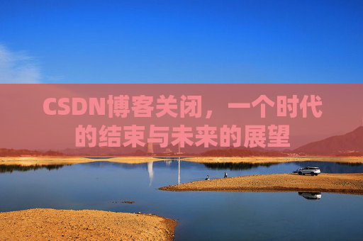 CSDN博客关闭，一个时代的结束与未来的展望