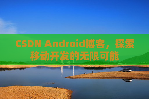 CSDN Android博客，探索移动开发的无限可能